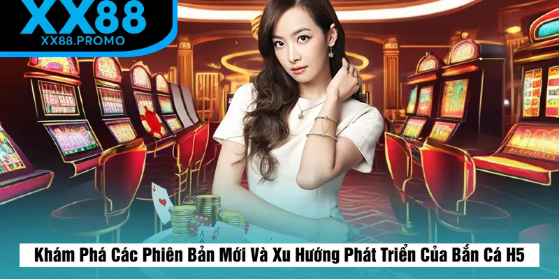 Các Phiên Bản Mới Và Xu Hướng Phát Triển Của Bắn Cá H5